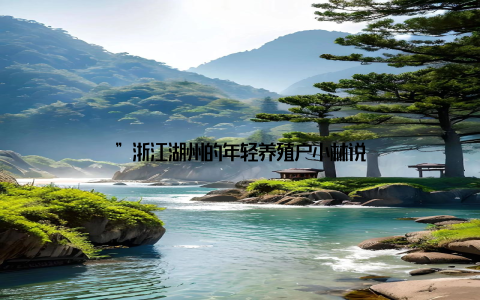 ”浙江湖州的年轻养殖户小林说