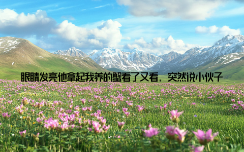 眼睛发亮他拿起我养的蟹看了又看, 突然说小伙子, 你这蟹养得不对啊! 原来梭子蟹有社交恐惧症! 笑着比划密度太大就会打架, 水位太深容易缺氧, 连喂食时间都有讲究