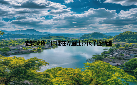 老婆笑我“你现在养鱼比养孩子还精细