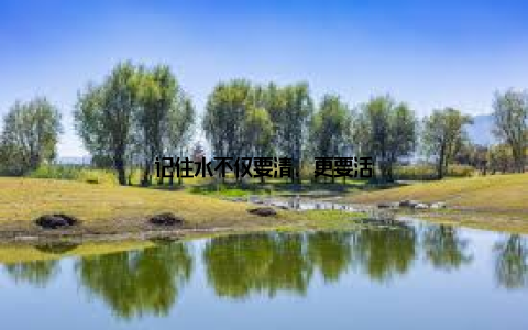 记住水不仅要清, 更要活