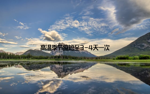 高温季节缩短至3-4天一次