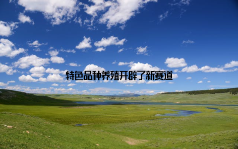 特色品种养殖开辟了新赛道