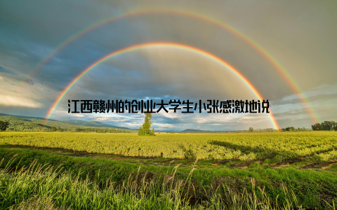 江西赣州的创业大学生小张感激地说